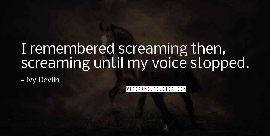 Ivy Devlin quotes: I remembered screaming then, screaming until my voice stopped.