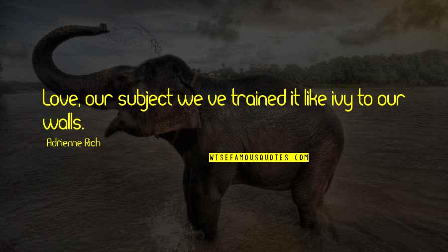 Ivy Quotes By Adrienne Rich: Love, our subject:we've trained it like ivy to