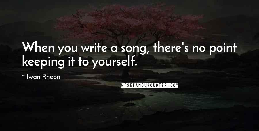 Iwan Rheon quotes: When you write a song, there's no point keeping it to yourself.