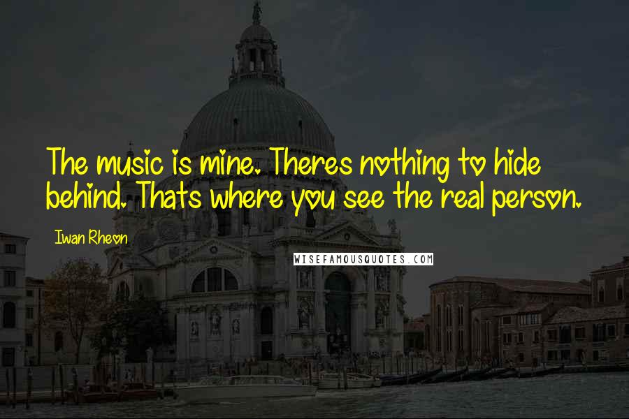 Iwan Rheon quotes: The music is mine. Theres nothing to hide behind. Thats where you see the real person.