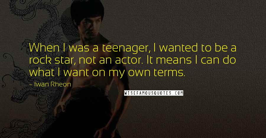 Iwan Rheon quotes: When I was a teenager, I wanted to be a rock star, not an actor. It means I can do what I want on my own terms.