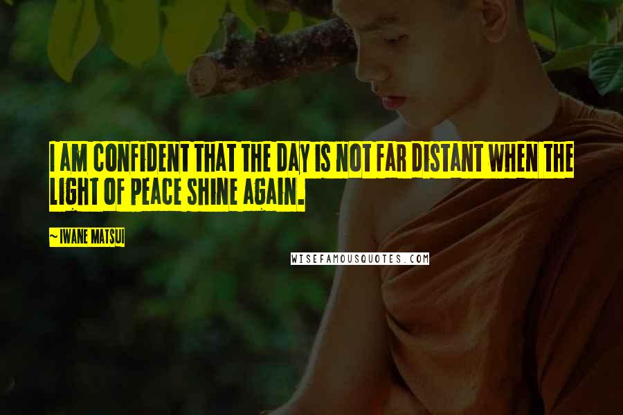 Iwane Matsui quotes: I am confident that the day is not far distant when the light of peace shine again.