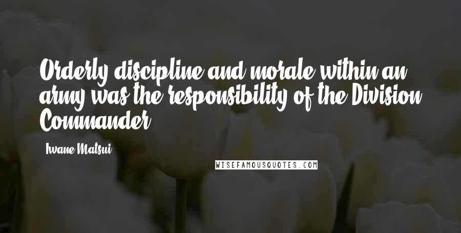 Iwane Matsui quotes: Orderly discipline and morale within an army was the responsibility of the Division Commander.