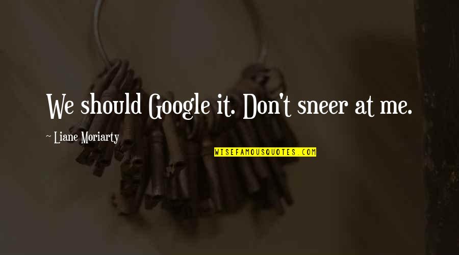 Iwanninwn Quotes By Liane Moriarty: We should Google it. Don't sneer at me. Iwanninwn Quotes By Liane Moriarty: We should Google it. Don't sneer at me.