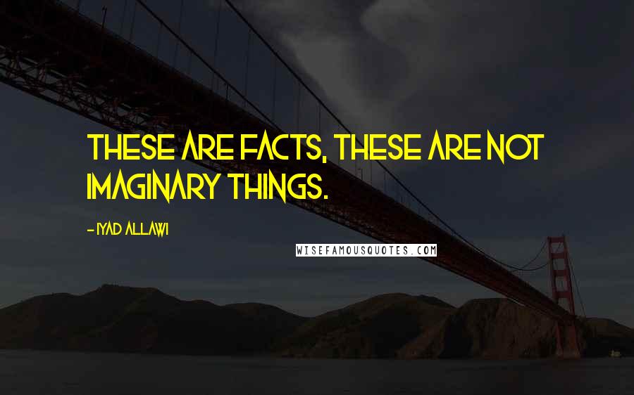 Iyad Allawi quotes: These are facts, these are not imaginary things.