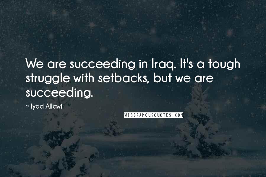 Iyad Allawi quotes: We are succeeding in Iraq. It's a tough struggle with setbacks, but we are succeeding.