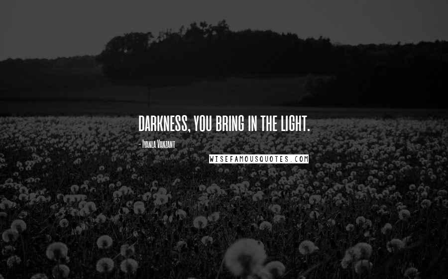 Iyanla Vanzant quotes: darkness, you bring in the light.