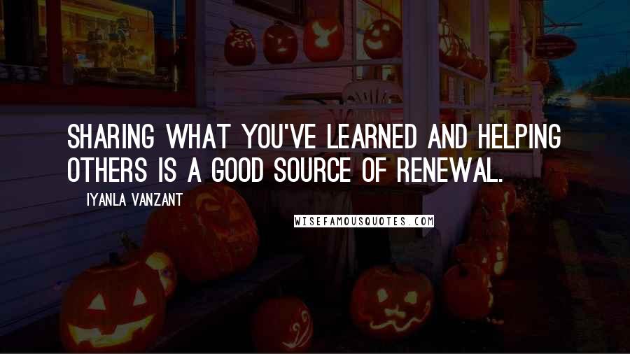 Iyanla Vanzant quotes: Sharing what you've learned and helping others is a good source of renewal.