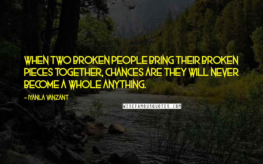 Iyanla Vanzant quotes: When two broken people bring their broken pieces together, chances are they will never become a whole anything. Iyanla Vanzant quotes: When two broken people bring their broken pieces together, chances are they will never become a whole anything.