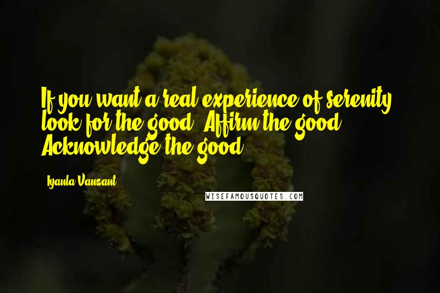 Iyanla Vanzant quotes: If you want a real experience of serenity, look for the good. Affirm the good. Acknowledge the good.