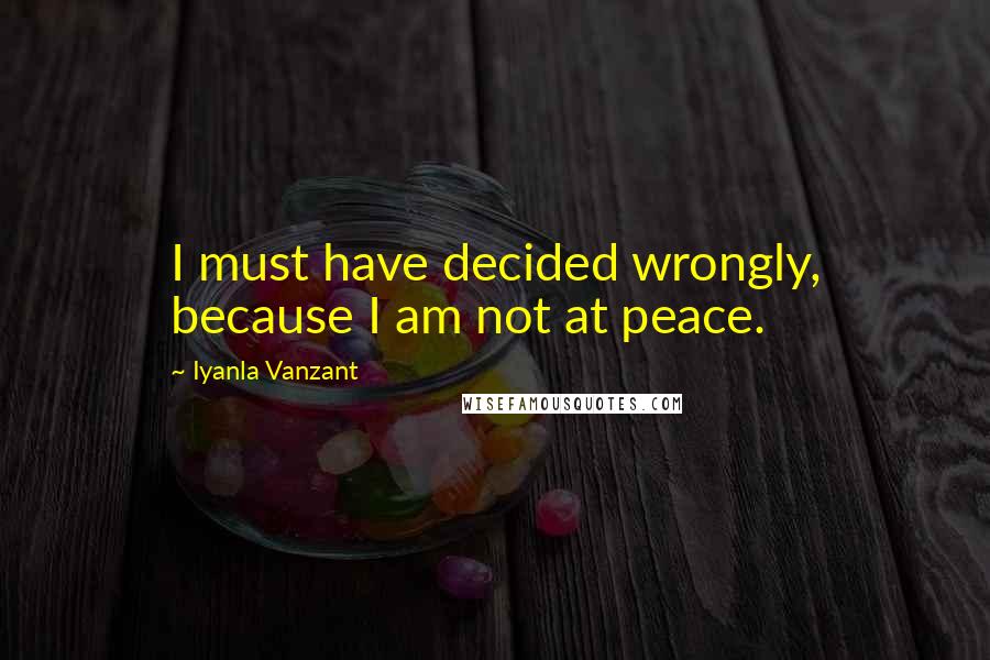 Iyanla Vanzant quotes: I must have decided wrongly, because I am not at peace.