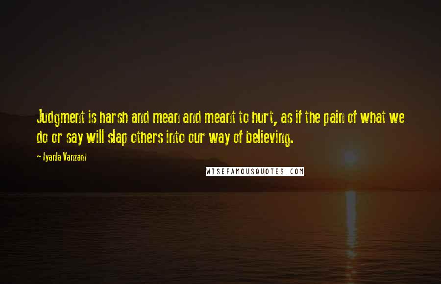 Iyanla Vanzant quotes: Judgment is harsh and mean and meant to hurt, as if the pain of what we do or say will slap others into our way of believing.