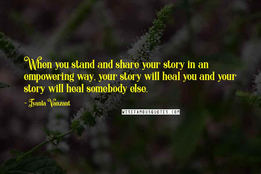 Iyanla Vanzant quotes: When you stand and share your story in an empowering way, your story will heal you and your story will heal somebody else. Iyanla Vanzant quotes: When you stand and share your story in an empowering way, your story will heal you and your story will heal somebody else.