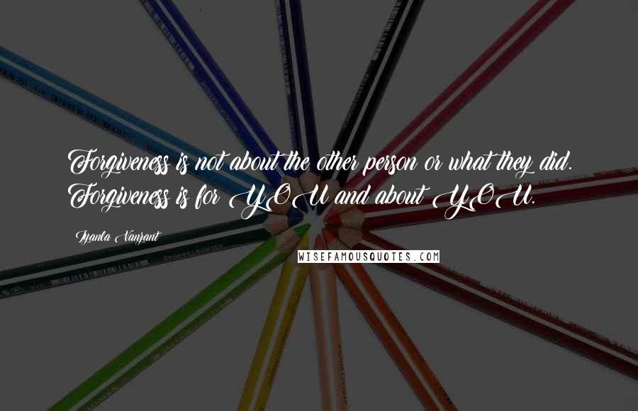 Iyanla Vanzant quotes: Forgiveness is not about the other person or what they did. Forgiveness is for YOU and about YOU.