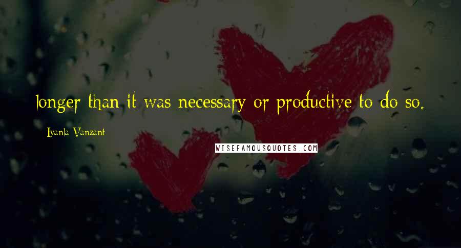 Iyanla Vanzant quotes: longer than it was necessary or productive to do so.