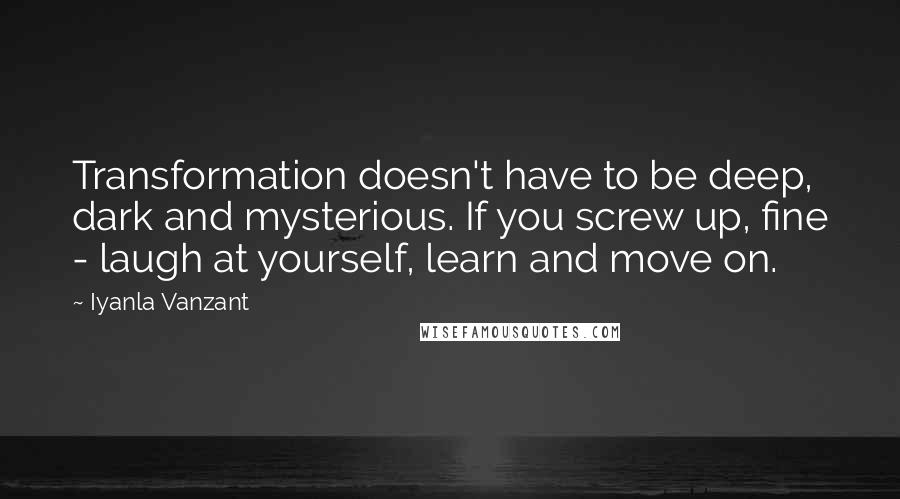 Iyanla Vanzant quotes: Transformation doesn't have to be deep, dark and mysterious. If you screw up, fine - laugh at yourself, learn and move on. Iyanla Vanzant quotes: Transformation doesn't have to be deep, dark and mysterious. If you screw up, fine - laugh at yourself, learn and move on.