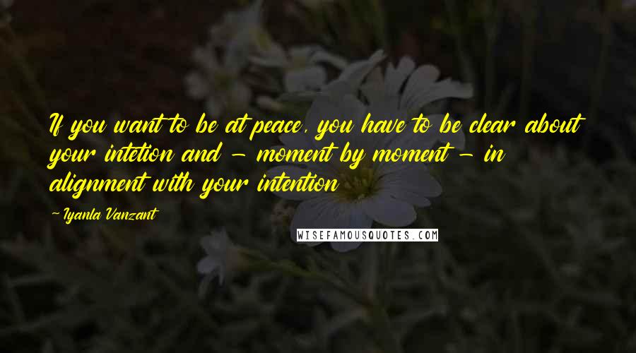 Iyanla Vanzant quotes: If you want to be at peace, you have to be clear about your intetion and - moment by moment - in alignment with your intention Iyanla Vanzant quotes: If you want to be at peace, you have to be clear about your intetion and - moment by moment - in alignment with your intention