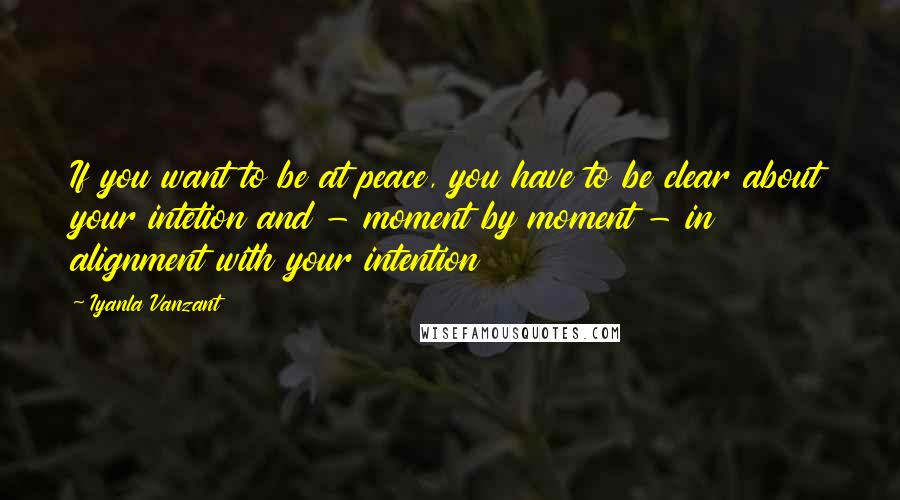 Iyanla Vanzant quotes: If you want to be at peace, you have to be clear about your intetion and - moment by moment - in alignment with your intention