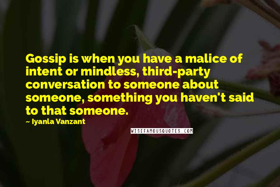 Iyanla Vanzant quotes: Gossip is when you have a malice of intent or mindless, third-party conversation to someone about someone, something you haven't said to that someone. Iyanla Vanzant quotes: Gossip is when you have a malice of intent or mindless, third-party conversation to someone about someone, something you haven't said to that someone.