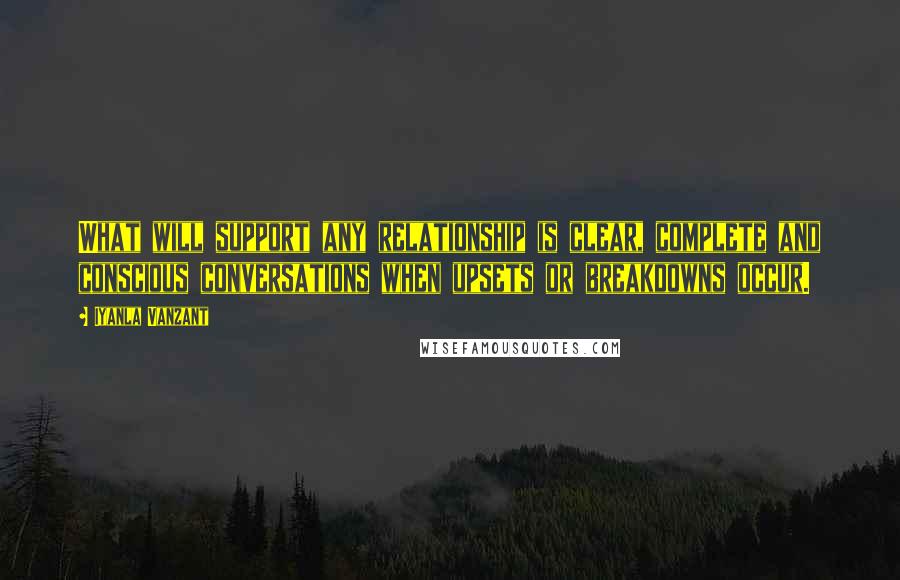 Iyanla Vanzant quotes: What will support any relationship is clear, complete and conscious conversations when upsets or breakdowns occur. Iyanla Vanzant quotes: What will support any relationship is clear, complete and conscious conversations when upsets or breakdowns occur.