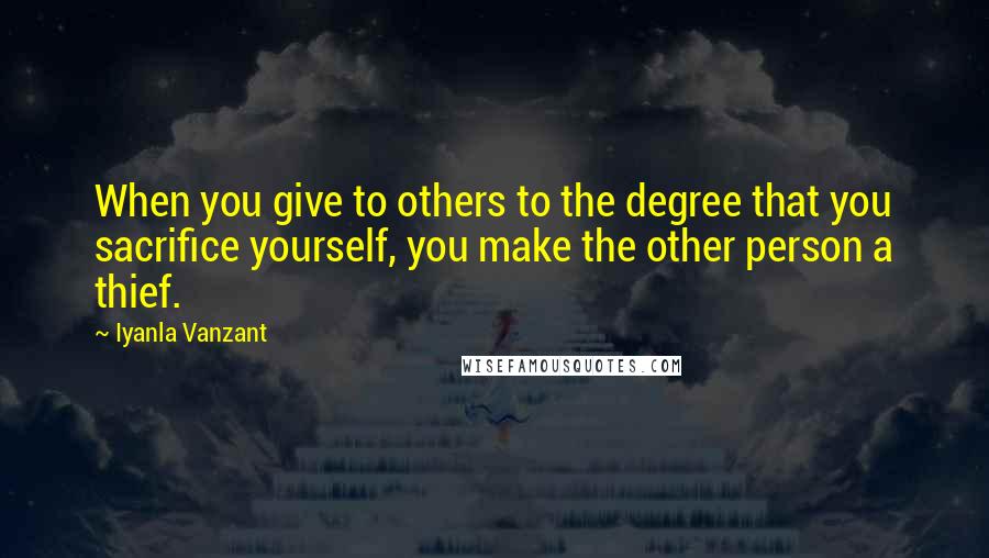 Iyanla Vanzant quotes: When you give to others to the degree that you sacrifice yourself, you make the other person a thief. Iyanla Vanzant quotes: When you give to others to the degree that you sacrifice yourself, you make the other person a thief.