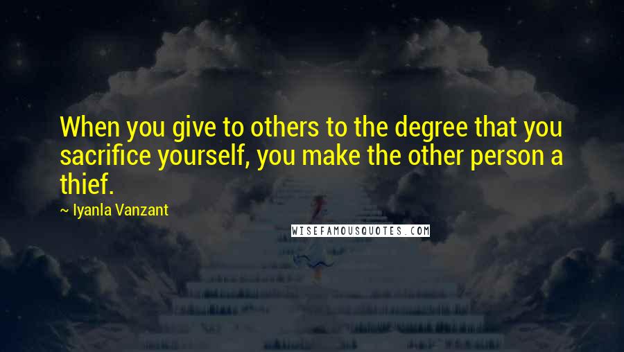 Iyanla Vanzant quotes: When you give to others to the degree that you sacrifice yourself, you make the other person a thief.