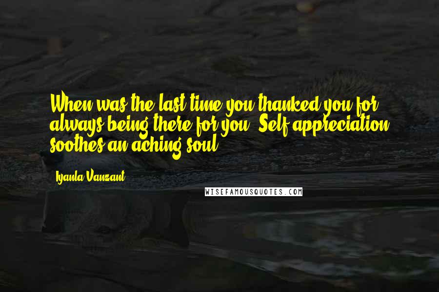 Iyanla Vanzant quotes: When was the last time you thanked you for always being there for you? Self appreciation soothes an aching soul. Iyanla Vanzant quotes: When was the last time you thanked you for always being there for you? Self appreciation soothes an aching soul.
