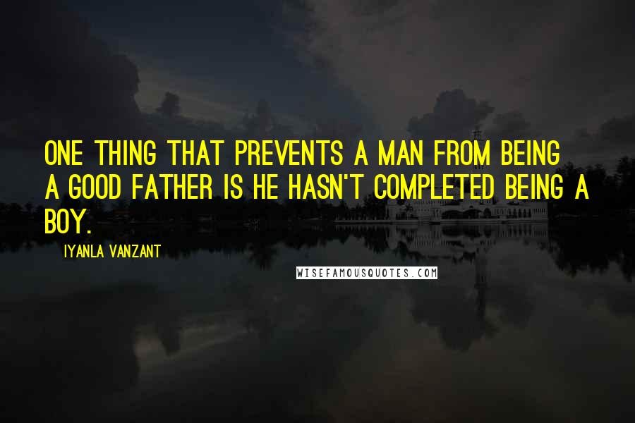 Iyanla Vanzant quotes: One thing that prevents a man from being a good father is he hasn't completed being a boy.