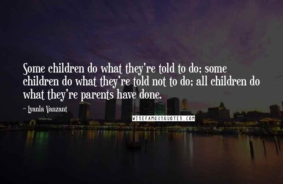 Iyanla Vanzant quotes: Some children do what they're told to do; some children do what they're told not to do; all children do what they're parents have done. Iyanla Vanzant quotes: Some children do what they're told to do; some children do what they're told not to do; all children do what they're parents have done.