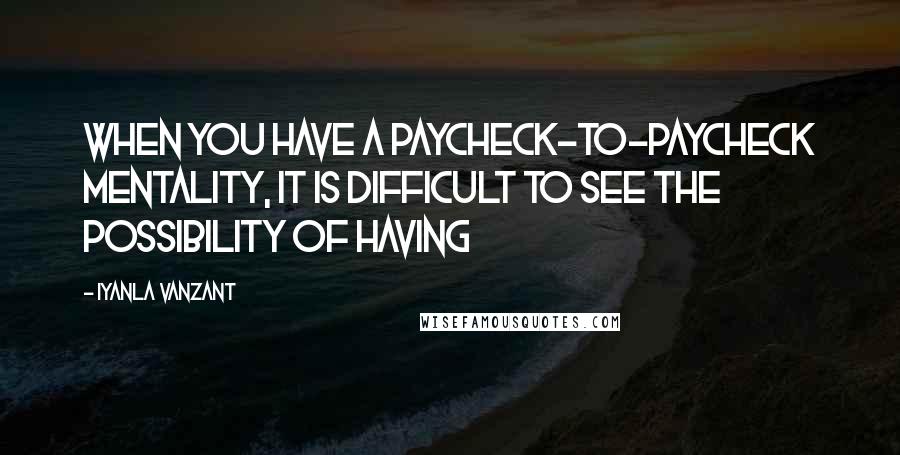 Iyanla Vanzant quotes: WHEN YOU HAVE A PAYCHECK-TO-PAYCHECK MENTALITY, IT IS DIFFICULT TO SEE THE POSSIBILITY OF HAVING