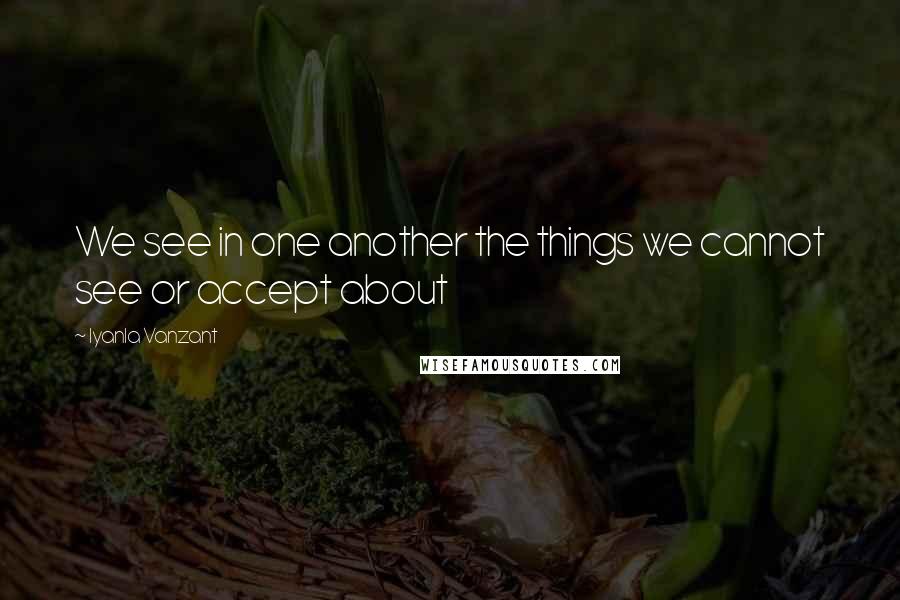 Iyanla Vanzant quotes: We see in one another the things we cannot see or accept about