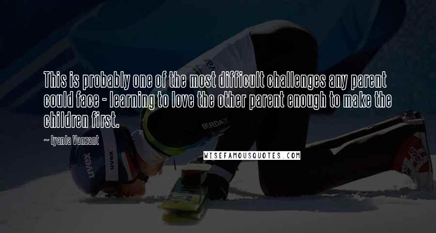 Iyanla Vanzant quotes: This is probably one of the most difficult challenges any parent could face - learning to love the other parent enough to make the children first. Iyanla Vanzant quotes: This is probably one of the most difficult challenges any parent could face - learning to love the other parent enough to make the children first.