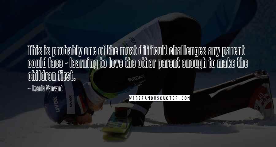 Iyanla Vanzant quotes: This is probably one of the most difficult challenges any parent could face - learning to love the other parent enough to make the children first.