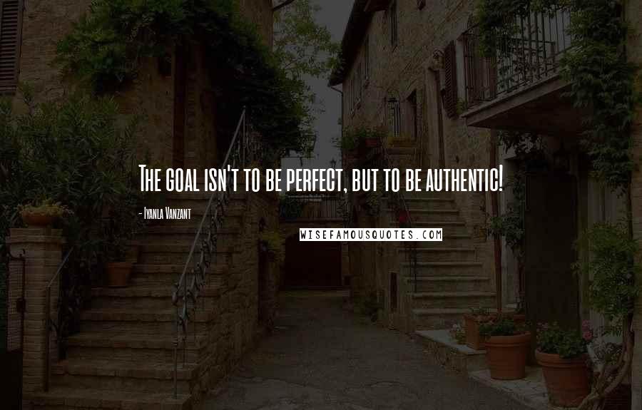 Iyanla Vanzant quotes: The goal isn't to be perfect, but to be authentic!