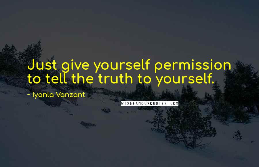 Iyanla Vanzant quotes: Just give yourself permission to tell the truth to yourself.