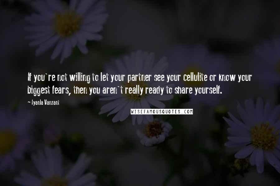 Iyanla Vanzant quotes: If you're not willing to let your partner see your cellulite or know your biggest fears, then you aren't really ready to share yourself. Iyanla Vanzant quotes: If you're not willing to let your partner see your cellulite or know your biggest fears, then you aren't really ready to share yourself.