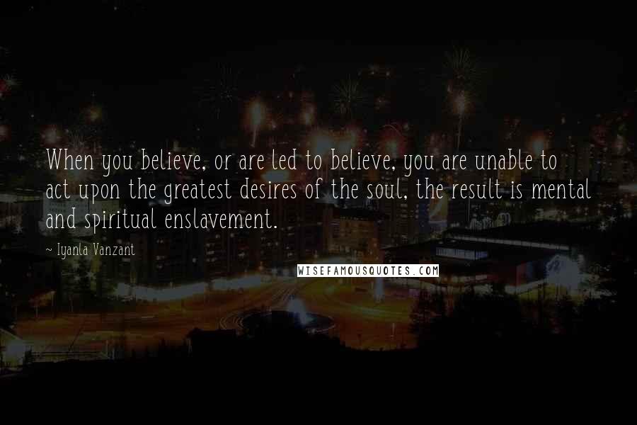 Iyanla Vanzant quotes: When you believe, or are led to believe, you are unable to act upon the greatest desires of the soul, the result is mental and spiritual enslavement.