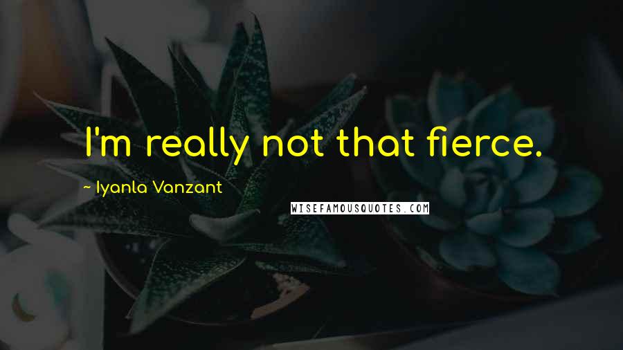 Iyanla Vanzant quotes: I'm really not that fierce.