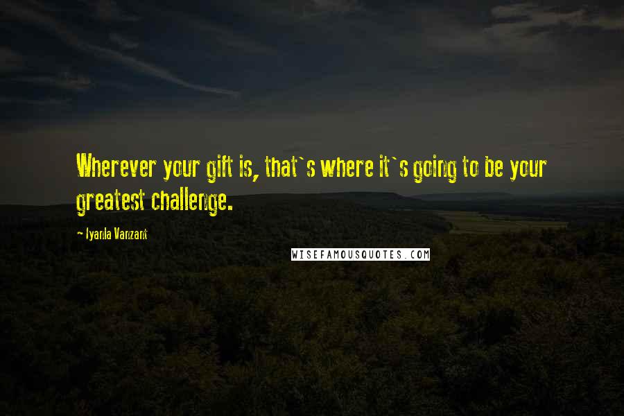 Iyanla Vanzant quotes: Wherever your gift is, that's where it's going to be your greatest challenge.