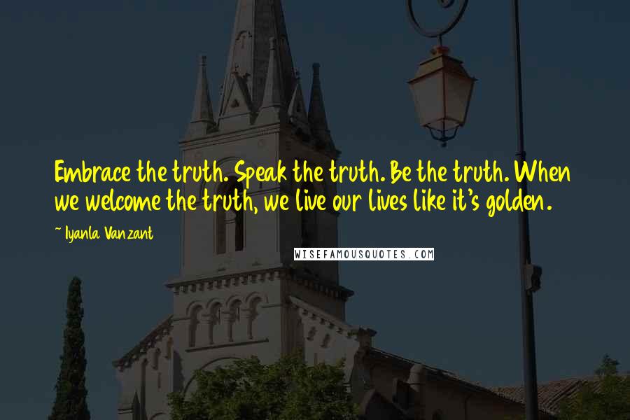 Iyanla Vanzant quotes: Embrace the truth. Speak the truth. Be the truth. When we welcome the truth, we live our lives like it's golden. Iyanla Vanzant quotes: Embrace the truth. Speak the truth. Be the truth. When we welcome the truth, we live our lives like it's golden.