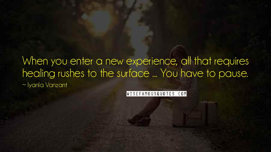 Iyanla Vanzant quotes: When you enter a new experience, all that requires healing rushes to the surface ... You have to pause.