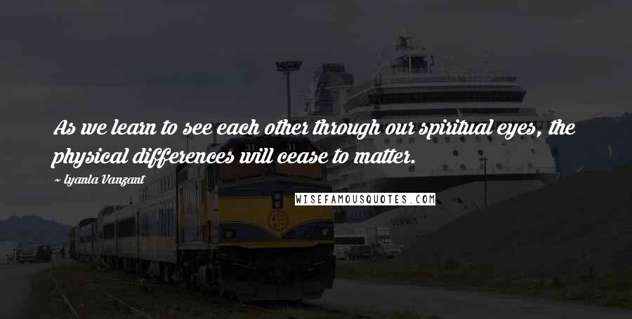 Iyanla Vanzant quotes: As we learn to see each other through our spiritual eyes, the physical differences will cease to matter. Iyanla Vanzant quotes: As we learn to see each other through our spiritual eyes, the physical differences will cease to matter.