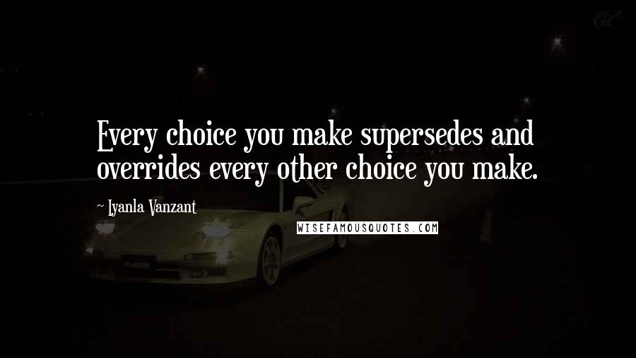 Iyanla Vanzant quotes: Every choice you make supersedes and overrides every other choice you make.