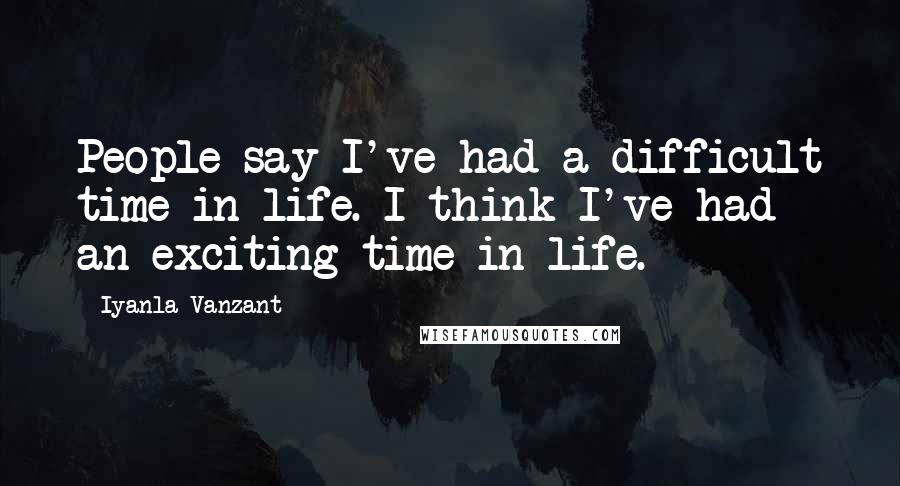 Iyanla Vanzant quotes: People say I've had a difficult time in life. I think I've had an exciting time in life.