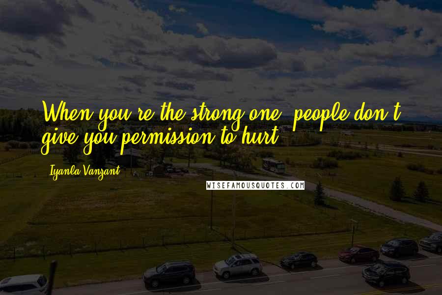 Iyanla Vanzant quotes: When you're the strong one, people don't give you permission to hurt.