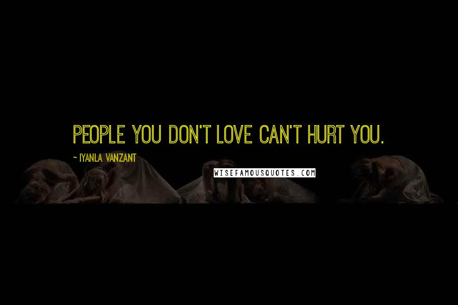 Iyanla Vanzant quotes: People you don't love can't hurt you.