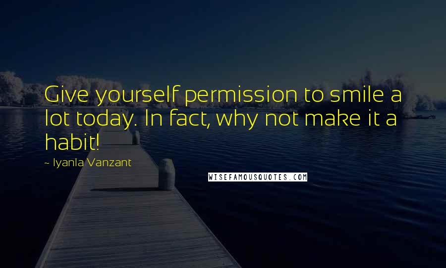 Iyanla Vanzant quotes: Give yourself permission to smile a lot today. In fact, why not make it a habit!