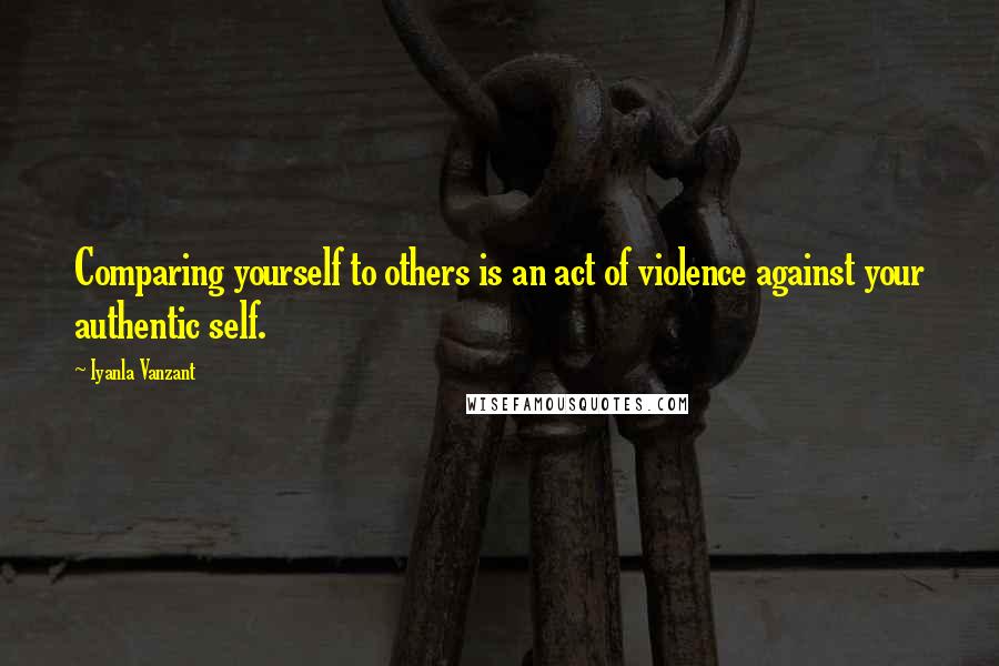 Iyanla Vanzant quotes: Comparing yourself to others is an act of violence against your authentic self.