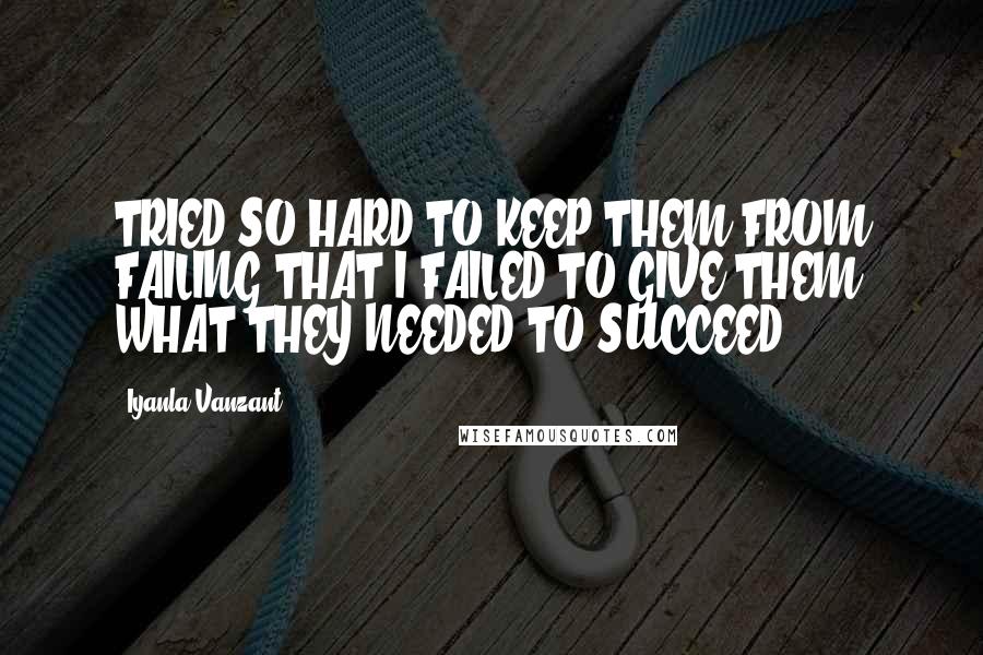 Iyanla Vanzant quotes: TRIED SO HARD TO KEEP THEM FROM FAILING THAT I FAILED TO GIVE THEM WHAT THEY NEEDED TO SUCCEED