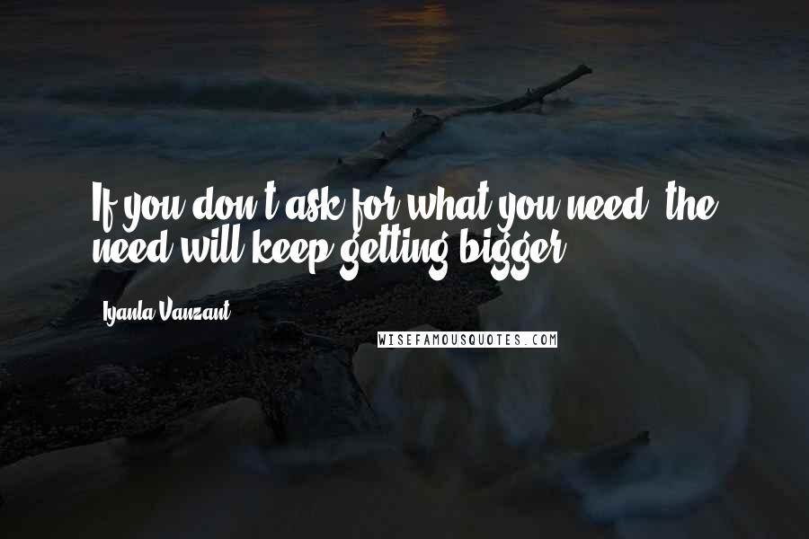 Iyanla Vanzant quotes: If you don't ask for what you need, the need will keep getting bigger.